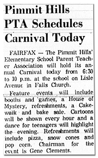 Photograph of a newspaper article. The text reads: Pimmit Hills PTA Schedules Carnival Today – The Pimmit Hills Elementary School Parent Teacher Association will hold its annual carnival today from 6:30 to 10 p.m. at the school. Feature events will include booths and games, a House of Mystery, refreshments, a cakewalk, and bake sale. Cartoons will be shown every hour and a dance for teenagers will highlight the evening. Refreshments will include pizza, snow cones, and popcorn.