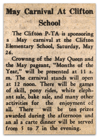 Photograph of a newspaper article. It reads: May Carnival At Clifton School - The Clifton PTA is sponsoring a May carnival at the Clifton Elementary School, Saturday, May 26. Crowning of the May Queen and the May pageant, “Months of the Year,” will be presented at 11 a.m. The carnival stands will open at 12 noon. There will be games of skill, pony rides, a white elephant sale, bake sale, and many other activities for the enjoyment of all. There will be ten prizes awarded during the afternoon and an a la carte dinner will be served from 5 to 7 in the evening.
