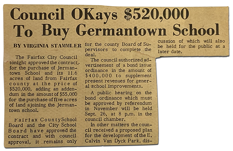 Photograph of a newspaper article. It reads: Council Okays $520,000 to Buy Jermantown School – By Virginia Stammler. The Fairfax City Council tonight approved the contract for the purchase of Jermantown School and its 11.6 acres of land from Fairfax County at the price of $520,000, adding an addendum in the amount of $55,000 for the purchase of five acres of land adjoining the Jermantown School. The Fairfax County School Board and the City School Board have approved the contract and with council approval, it remains only for the County Board of Supervisors to complete the deal. The council authorized advertisement of a bond issue ordinance in the amount of $400,000 to supplement present revenues for general school improvements. A public hearing on the bond ordinance which must be approved by referendum in November will be held on September 26, at 8 p.m., in the council chamber. In other matters, the council received a proposed plan for the development of the E. Calvin Van Dyck Park, discussion of which will also be held for the public at a later date.